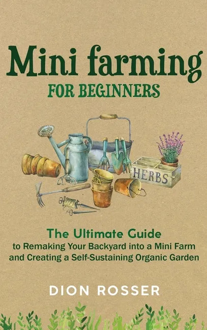 Mini Farming for Beginners: The Ultimate Guide to Remaking Your Backyard into a Mini Farm and Creating a Self-Sustaining Organic Garden - Hardcover