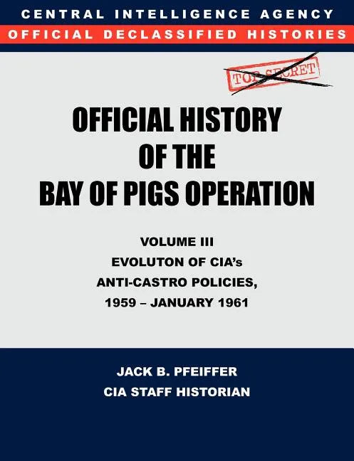 CIA Official History of the Bay of Pigs Invasion, Volume III: Participation Evolution of CIA's Anti-Castro Policies, 1951- January 1961 - Paperback