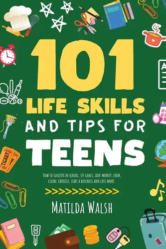 101 Life Skills and Tips for Teens - How to succeed in school, boost your self-confidence, set goals, save money, cook, clean, start a business and lo - Paperback