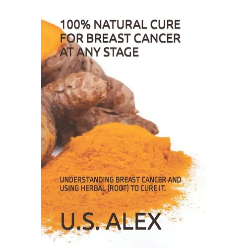 100% Natural Cure for Breast Cancer at Any Stage: Understanding Breast Cancer and Using Herbal (Root) to Cure It. - Paperback