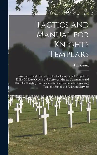 Tactics and Manual for Knights Templars: Sword and Bugle Signals, Rules for Camps and Competitive Drills, Military Orders and Correspondence, Ceremoni - Hardcover