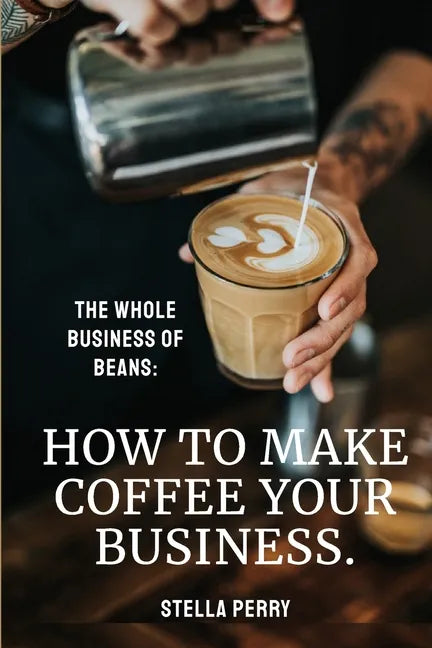 The Whole Business of Beans: How to Make Coffee Your Business - Paperback