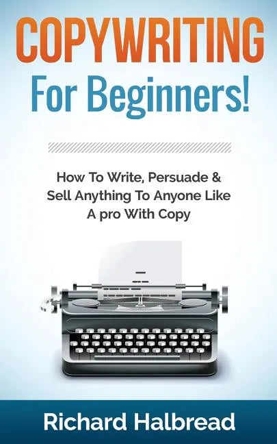Copywriting: For Beginners! How To Write, Persuade & Sell Anything To Anyone Like A pro With Copy - Paperback