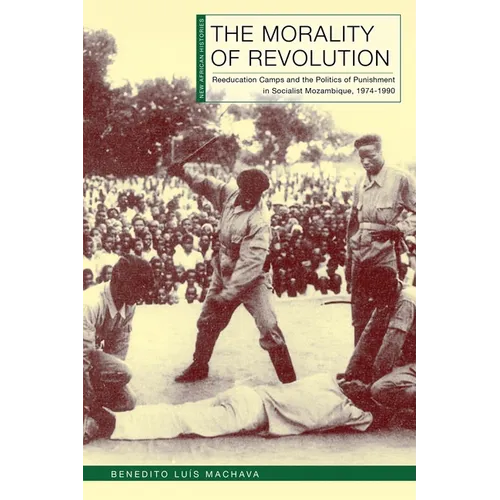 The Morality of Revolution: Reeducation Camps and the Politics of Punishment in Socialist Mozambique, 1968-1990 - Hardcover
