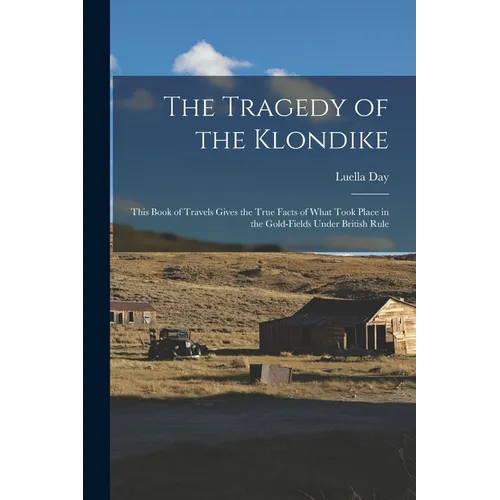 The Tragedy of the Klondike: This Book of Travels Gives the True Facts of What Took Place in the Gold-fields Under British Rule - Paperback