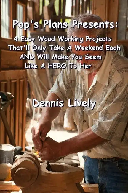 Pap's Plans Presents: : 4 Easy Wood Working Projects That'll Only Take A Weekend Each AND Will Make You Seem Like A HERO To Her - Paperback