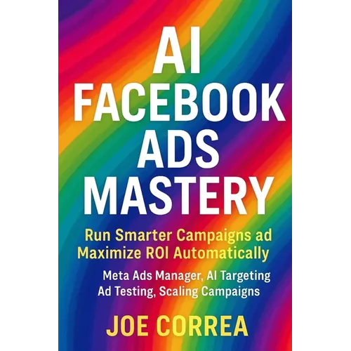 AI Facebook Ads Mastery: Run Smarter Campaigns and Maximize ROI Automatically - Paperback