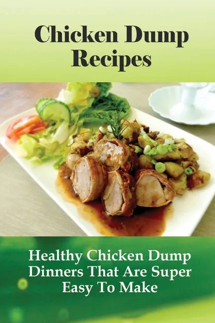 Chicken Dump Recipes: Healthy Chicken Dump Dinners That Are Super Easy To Make: Chicken Freezer Dump Meals - Paperback