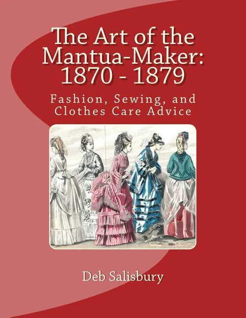 The Art of the Mantua-Maker: 1870 - 1879: Fashion, Sewing, and Clothes Care Advice - Paperback