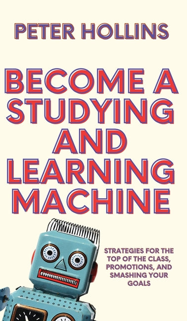 Become a Studying and Learning Machine: Strategies For the Top of the Class, Promotions, and Smashing Your Goals - Hardcover