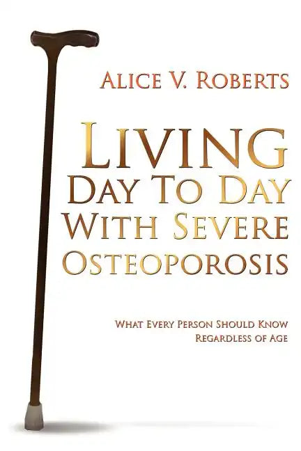 Living Day To Day With Severe Osteoporosis: What Every Person Should Know Regardless of Age - Paperback
