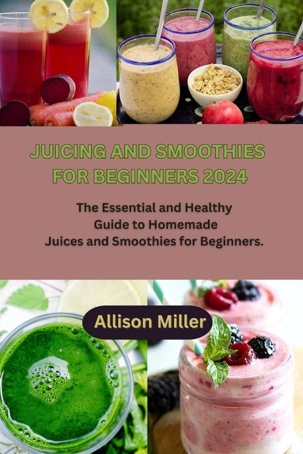 Juicing and Smoothies for Beginners 2024: The Essential and Healthy Guide to Homemade Juices and Smoothies for Beginners. - Paperback