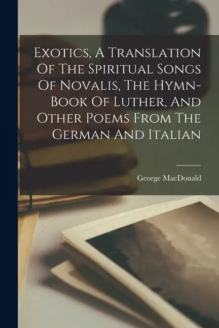 Exotics, A Translation Of The Spiritual Songs Of Novalis, The Hymn-book Of Luther, And Other Poems From The German And Italian - Paperback