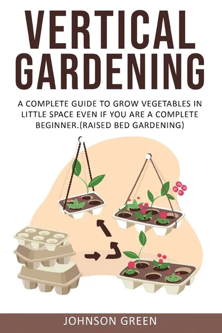 Vertical Gardening: A Complete Guide to Grow Vegetables in Little space even if You are a Complete Beginner.(Raised Bed Gardening) - Paperback