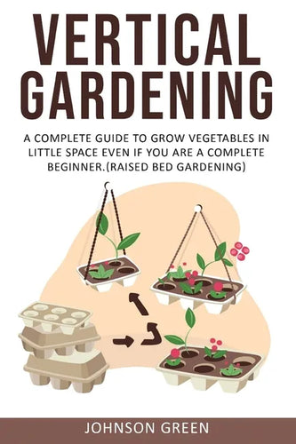 Vertical Gardening: A Complete Guide to Grow Vegetables in Little space even if You are a Complete Beginner.(Raised Bed Gardening) - Paperback