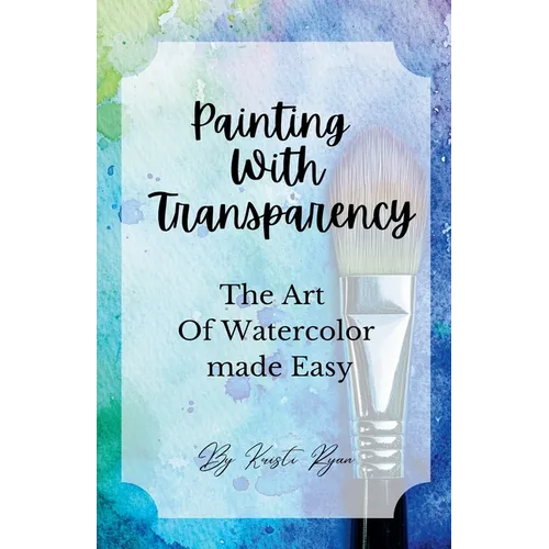 Painting With Transparency: The Art Of Watercolor Made Easy - Paperback