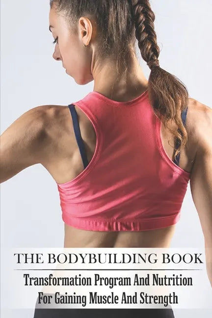 The Bodybuilding Book: Transformation Program And Nutrition For Gaining Muscle And Strength: Bodybuilding For Beginners - Paperback