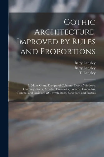 Gothic Architecture, Improved by Rules and Proportions: in Many Grand Designs of Columns, Doors, Windows, Chimney-pieces, Arcades, Colonades, Porticos - Paperback