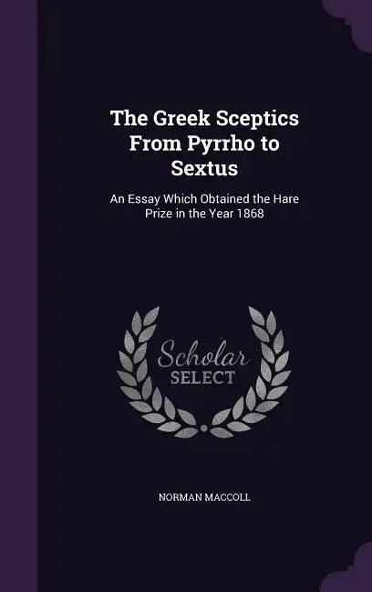 The Greek Sceptics From Pyrrho to Sextus: An Essay Which Obtained the Hare Prize in the Year 1868 - Hardcover