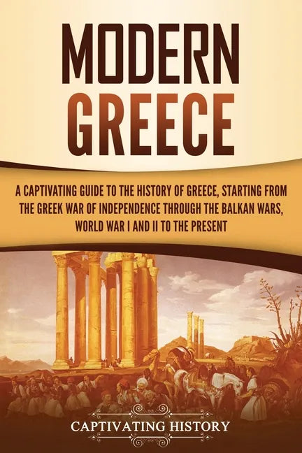 Modern Greece: A Captivating Guide to the History of Greece, Starting from the Greek War of Independence Through the Balkan Wars, Wor - Paperback