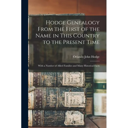 Hodge Genealogy From the First of the Name in This Country to the Present Time: With a Number of Allied Families and Many Historical Facts - Paperback
