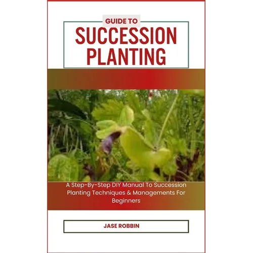 Guide to Succession Planting: A Step-By-Step DIY Manual To Succession Planting Techniques & Managements For Beginners - Paperback