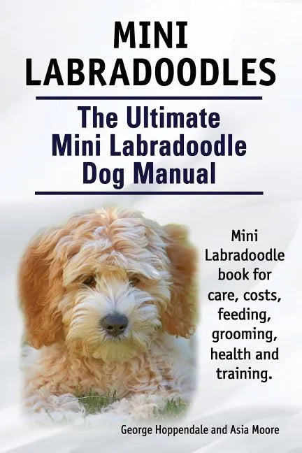 Mini Labradoodles. The Ultimate Mini Labradoodle Dog Manual. Miniature Labradoodle book for care, costs, feeding, grooming, health and training. - Paperback