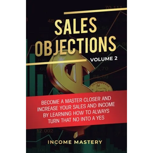 Sales Objections: Become a Master Closer and Increase Your Sales and Income by Learning How to Always Turn That No into a Yes Volume 2 - Hardcover