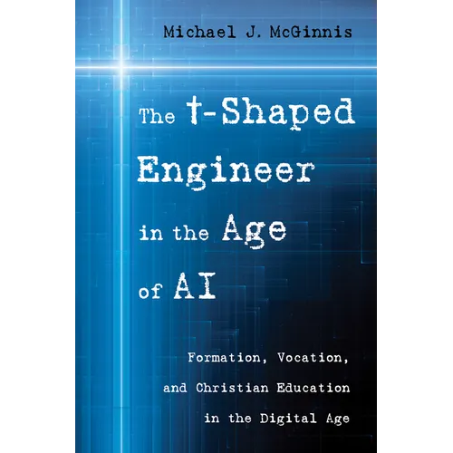 The T-Shaped Engineer in the Age of AI: Formation, Vocation, and Christian Education in the Digital Age - Paperback