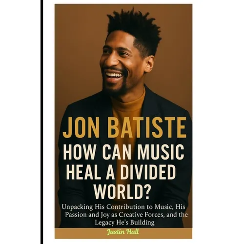 Jon Batiste: How Can Music Heal a Divided World?: Unpacking His Contribution to Music, His Passion and Joy as Creative Forces, and the Legacy He's Bui - Paperback