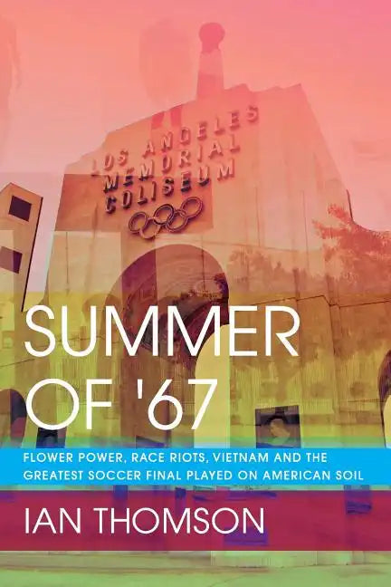 Summer Of '67: Flower Power, Race Riots, Vietnam and the Greatest Soccer Final Played on American Soil - Paperback