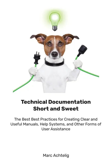 Technical Documentation Short and Sweet: The Best Best Practices for Creating Clear and Useful Manuals, Help Systems, and Other Forms of User Assistan - Paperback