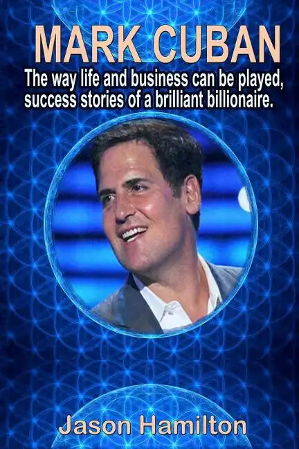 Mark Cuban: The Way Life and Business Can Be Played, Success Stories of a Brilliant Billionaire. - Paperback