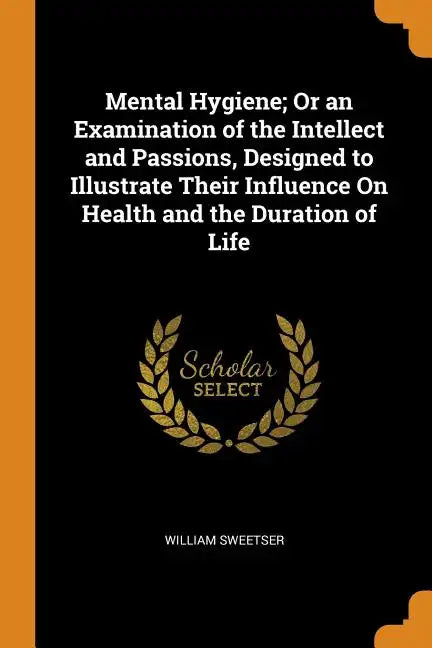 Mental Hygiene; Or an Examination of the Intellect and Passions, Designed to Illustrate Their Influence on Health and the Duration of Life - Paperback