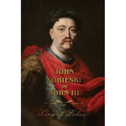 The Life of King John Sobieski: A Stirring Portrait of Poland's Heroic Defender of Europe: A Stirring Portrait of Poland's Heroic Defender and Statesm - Paperback