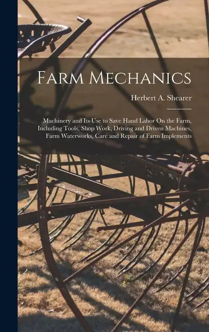 Farm Mechanics: Machinery and Its Use to Save Hand Labor On the Farm, Including Tools, Shop Work, Driving and Driven Machines, Farm Wa - Hardcover