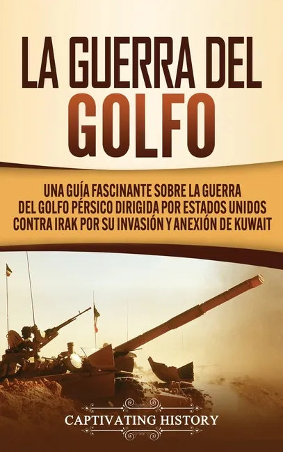 La Guerra del Golfo: Una Guía Fascinante sobre la Guerra del Golfo Pérsico Dirigida por Estados Unidos contra Irak por su Invasión y Anexión de Kuwait - Hardcover