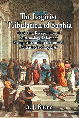 The Logicist Tribulation of Sophia - Book One: Recuperation of Epistemology, in Favor of Metaphysics, Against the Innatist Arbitrariness of Logicism - Paperback
