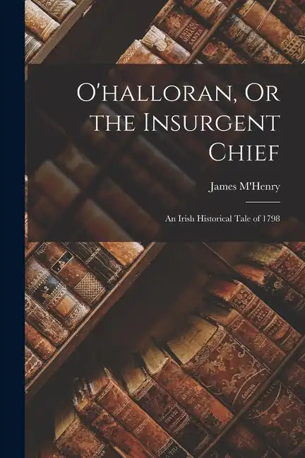 O'halloran, Or the Insurgent Chief: An Irish Historical Tale of 1798 - Paperback