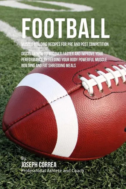 Football Muscle Building Recipes for Pre and Post Competition: Discover how to recover faster and improve your performance by feeding your body powerf - Paperback