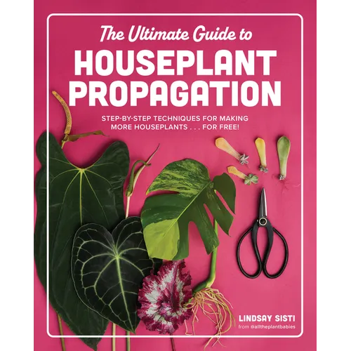 The Ultimate Guide to Houseplant Propagation: Step-By-Step Techniques for Making More Houseplants . . . for Free! - Hardcover