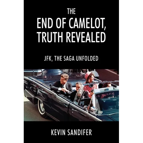 The End of Camelot, Truth Revealed: JFK, the Saga Unfolded - Paperback