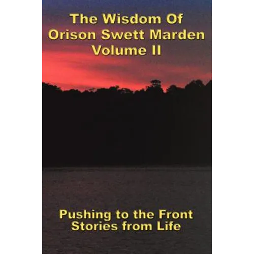 The Wisdom Of Orison Swett Marden Vol. II: Pushing to the Front, Stories from Life - Paperback