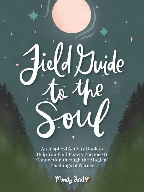 Field Guide to the Soul: An Inspired Activity Book to Help You Find Peace, Purpose & Connection Through the Magical Teachings of Nature - Hardcover