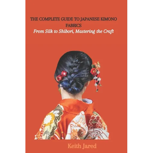 The Complete Guide to Japanese Kimono Fabrics: From Silk to Shibori, Mastering the Craft - Paperback