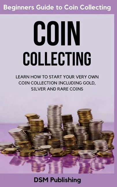 Coin Collecting: Learn How to Start Your Very Own Coin Collection Including Gold, Silver and Rare Coins - Paperback