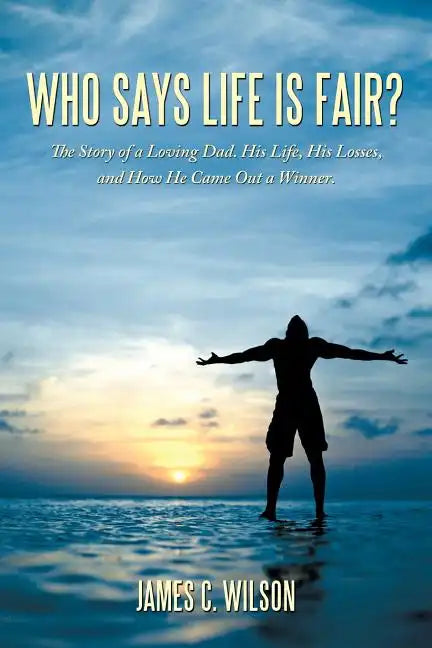 Who Says Life Is Fair?: The Story of a Loving Dad. His Life, His Losses, and How He Came Out a Winner. - Paperback