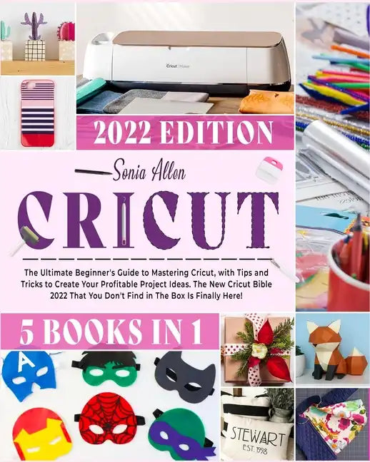 Cricut 5 in 1: The Ultimate Beginner's Guide to Mastering Cricut, with Tips and Tricks to Create Your Profitable Project Ideas. The N - Paperback
