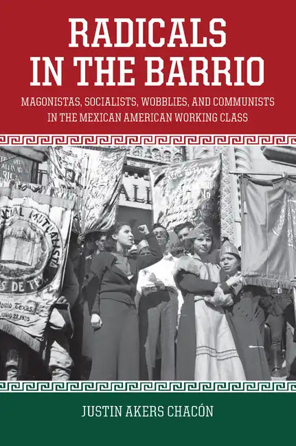 Radicals in the Barrio: Magonistas, Socialists, Wobblies, and Communists in the Mexican American Working Class - Paperback