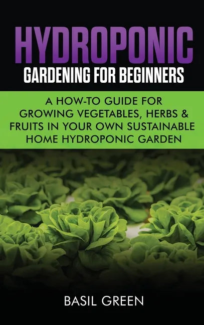 Hydroponic Gardening For Beginners: A How to Guide For Growing Vegetables, Herbs & Fruits in Your Own Self Sustainable Home Hydroponic Garden - Hardcover